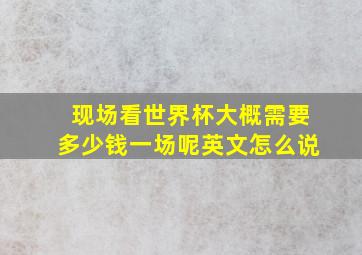 现场看世界杯大概需要多少钱一场呢英文怎么说