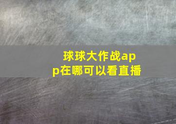 球球大作战app在哪可以看直播