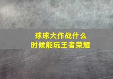 球球大作战什么时候能玩王者荣耀