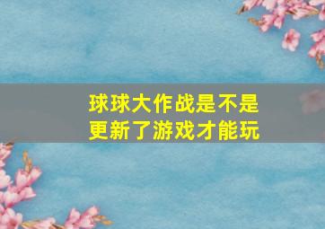 球球大作战是不是更新了游戏才能玩