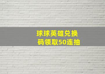 球球英雄兑换码领取50连抽