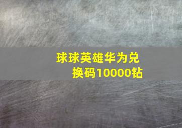 球球英雄华为兑换码10000钻