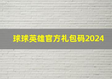 球球英雄官方礼包码2024