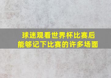 球迷观看世界杯比赛后能够记下比赛的许多场面