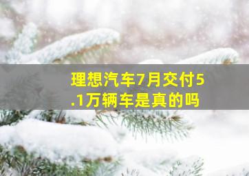 理想汽车7月交付5.1万辆车是真的吗