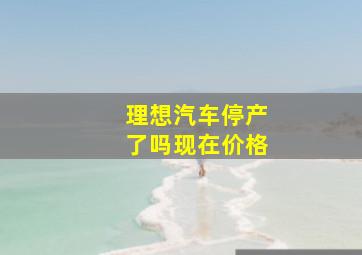 理想汽车停产了吗现在价格