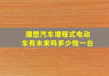 理想汽车增程式电动车有未来吗多少钱一台