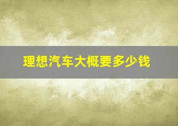 理想汽车大概要多少钱