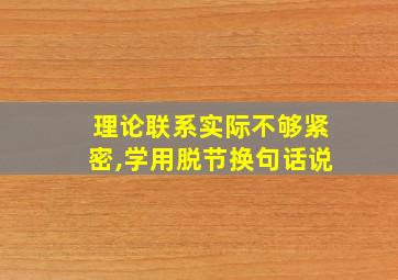 理论联系实际不够紧密,学用脱节换句话说