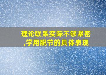 理论联系实际不够紧密,学用脱节的具体表现