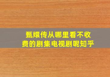 甄嬛传从哪里看不收费的剧集电视剧呢知乎