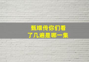 甄嬛传你们看了几遍是哪一集