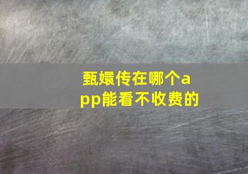 甄嬛传在哪个app能看不收费的