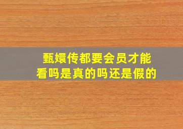 甄嬛传都要会员才能看吗是真的吗还是假的