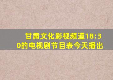 甘肃文化影视频道18:30的电视剧节目表今天播出