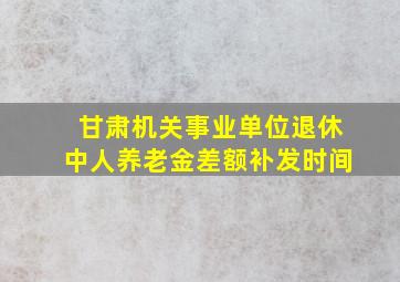 甘肃机关事业单位退休中人养老金差额补发时间