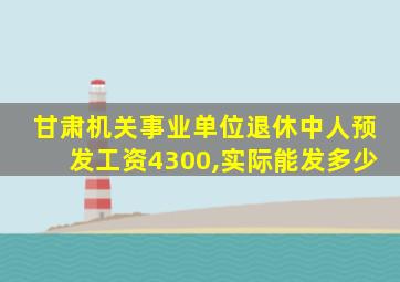 甘肃机关事业单位退休中人预发工资4300,实际能发多少