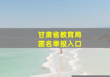 甘肃省教育局匿名举报入口