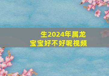 生2024年属龙宝宝好不好呢视频