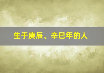 生于庚辰、辛巳年的人