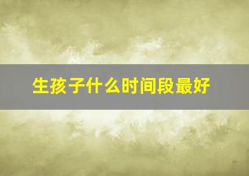 生孩子什么时间段最好