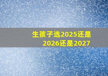 生孩子选2025还是2026还是2027