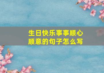 生日快乐事事顺心顺意的句子怎么写