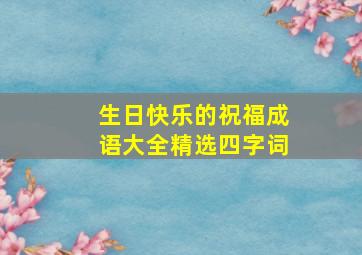 生日快乐的祝福成语大全精选四字词