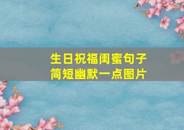 生日祝福闺蜜句子简短幽默一点图片