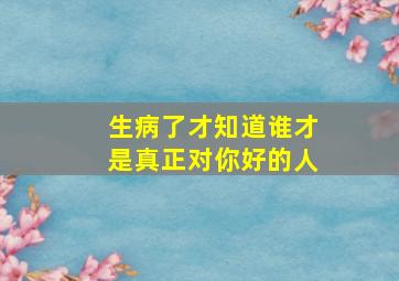 生病了才知道谁才是真正对你好的人