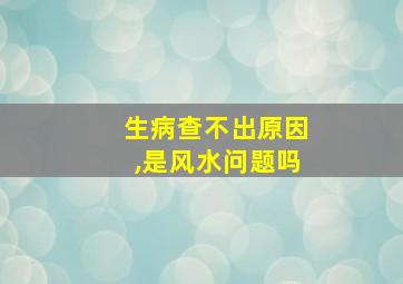 生病查不出原因,是风水问题吗