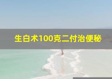 生白术100克二付治便秘