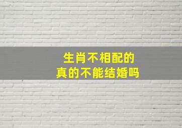 生肖不相配的真的不能结婚吗