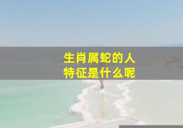 生肖属蛇的人特征是什么呢