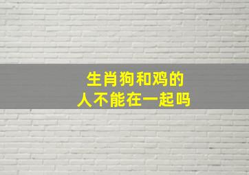 生肖狗和鸡的人不能在一起吗