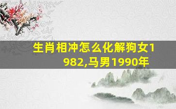 生肖相冲怎么化解狗女1982,马男1990年