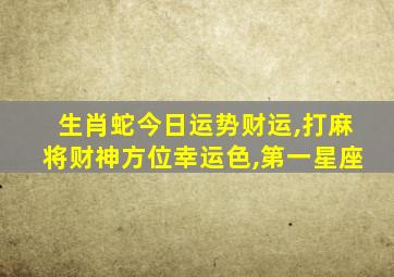 生肖蛇今日运势财运,打麻将财神方位幸运色,第一星座