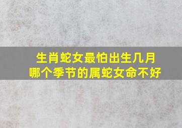 生肖蛇女最怕出生几月哪个季节的属蛇女命不好