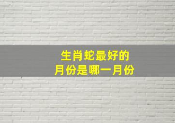 生肖蛇最好的月份是哪一月份