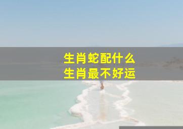 生肖蛇配什么生肖最不好运