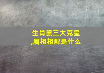 生肖鼠三大克星,属相相配是什么