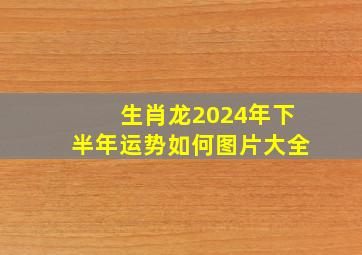 生肖龙2024年下半年运势如何图片大全