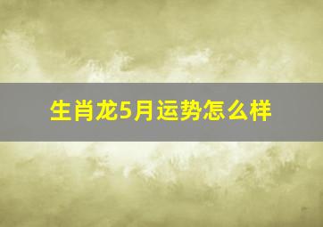 生肖龙5月运势怎么样