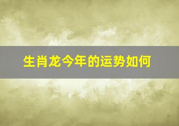 生肖龙今年的运势如何