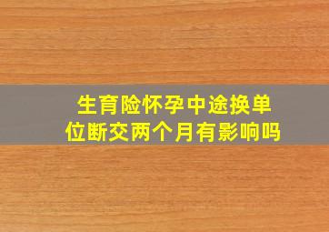 生育险怀孕中途换单位断交两个月有影响吗