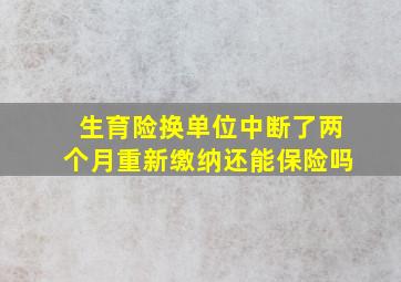 生育险换单位中断了两个月重新缴纳还能保险吗