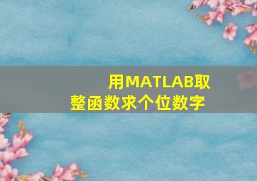 用MATLAB取整函数求个位数字