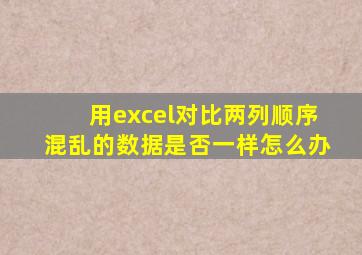 用excel对比两列顺序混乱的数据是否一样怎么办