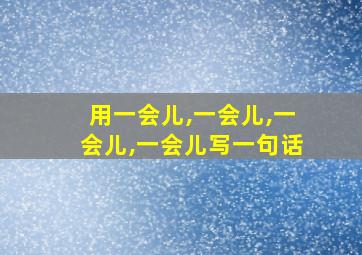 用一会儿,一会儿,一会儿,一会儿写一句话