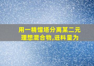 用一精馏塔分离某二元理想混合物,进料量为